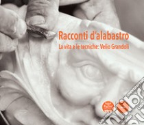 Racconti d'alabastro. La vita e le tecniche: Velio Grandoli libro di Giuni E. (cur.)