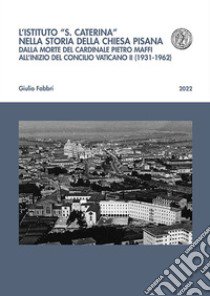 L'istituto «S. Caterina» nella storia della chiesa pisana. Dalla morte del cardinale Pietro Maffi all'inizio del Concilio Vaticano II (1931-1962) libro di Fabbri Giulio