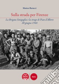 Sulla strada per Firenze. La Brigata Sinigaglia e la strage di Pian d'Albero, 20 giugno 1944 libro di Barucci Matteo