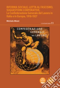 Riforma sociale, lotta al Fascismo, suggestioni corporative. La Confederazione Generale del Lavoro in Italia e in Europa, 1918-1927 libro di Mioni Michele