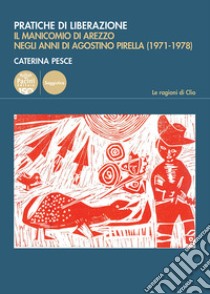 Pratiche di liberazione. Il manicomio di Arezzo degli anni di Agostino Pirella (1971-1978) libro di Pesce Caterina