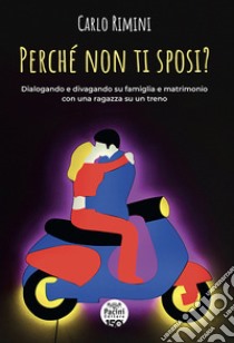 Perché non ti sposi? Dialogando e divagando su famiglia e matrimonio con una ragazza su un treno libro di Rimini Carlo