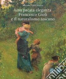 Una pacata eleganza. Francesco Gioli e il naturalismo toscano. Ediz. illustrata libro di Fileti Mazza Miriam