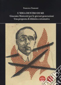 L'idea dentro di me. Giacomo Matteotti per le giovani generazioni. Una proposta di didattica orientativa libro di Tramonti Francesca