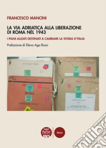 La Via Adriatica alla Liberazione di Roma nel 1943. I piani alleati destinati a cambiare la storia d'Italia libro di Mancini Francesco