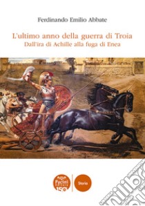 L'ultimo anno della guerra di Troia. Dall'ira di Achille alla fuga di Enea libro di Abbate Ferdinando Emilio