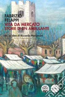 Vita da mercato. Storie di un ambulante libro di Felappi Fabrizio