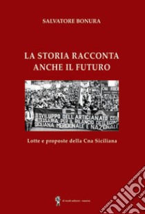 La storia racconta anche il futuro. Lotte e proposte della CNA siciliana libro di Bonura Salvatore