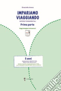 Imparare viaggiando. Materie fondamentali. Pregrafismo, prescrittura, prelettura, precalcolo. 5 anni libro di Arena Graziella