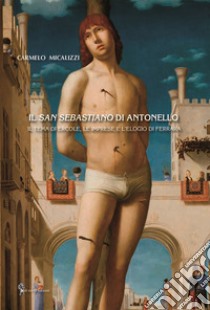 Il San Sebastiano di Antonello. Il tema di Ercole, le imprese e l'elogio di Ferrara libro di Micalizzi Carmelo