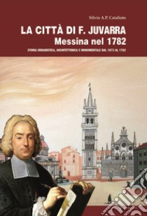 La città di F. Juvarra. Messina nel 1782. Storia urbanistica, architettonica e monumentale dal 1673 al 1782 libro di Catalioto Silvio A.P.