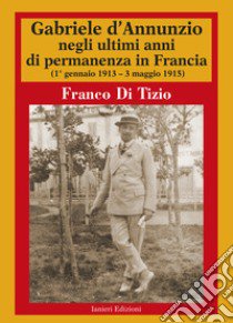 Gabriele d'Annunzio negli ultimi anni di permanenza in Francia (1 gennaio 1913-3 maggio 1915). Vol. 2 libro di Di Tizio Franco