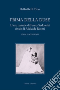 Prima della Duse. L'arte teatrale di Fanny Sadowski rivale di Adelaide Ristori. Studi e documenti libro di Di Tizio Raffaella