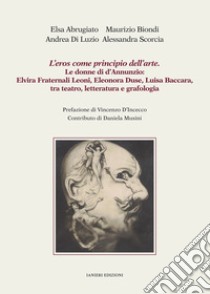 L'eros come principio dell'arte. Le donne di d'Annunzio: Elvira Fraternali Leoni, Eleonora Duse, Luisa Baccara tra teatro, letteratura e grafologia libro di Abrugiato Elsa; Biondi Maurizio; Di Luzio Andrea