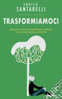 Trasformiamoci. Appunti di un ipocondriaco gentile alla ricerca della felicità libro di Santarelli Enrico