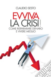 Evviva la crisi! Come risparmiare e vivere meglio libro di Sesto Claudio