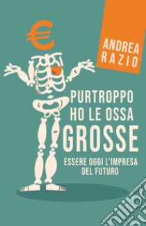 Purtroppo ho le ossa grosse. Essere oggi l'impresa del futuro libro di Razio Andrea