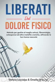 Liberati dal dolore fisico. Metodo per gestire al meglio artrosi, fibromialgia, osteoporosi ed altre malattie croniche, attivando le tue risorse nascoste. Nuova ediz. libro di Loscialpo Stefano; Macario Ornella