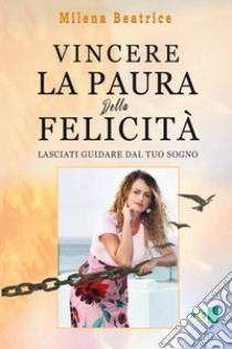 Vincere la paura della felicità: Lasciati guidare dal tuo sogno libro di Beatrice Milena