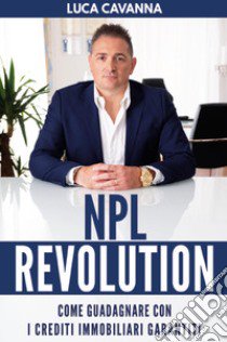 NPL revolution: come guadagnare con i crediti immobiliari garantiti libro di Cavanna Luca