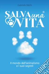 Salva una vita. Il mondo dell'animalismo e i suoi segreti libro