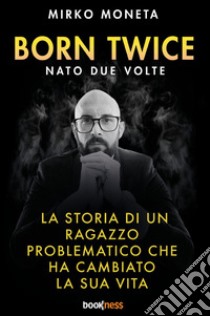 Born twice. Nato 2 volte. La storia di un ragazzo problematico che ha cambiato la sua vita libro di Moneta Mirko