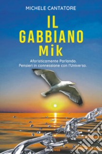 Il gabbiano Mik. Aforisticamente parlando. Pensieri in connessione con l'universo libro di Cantatore Michele