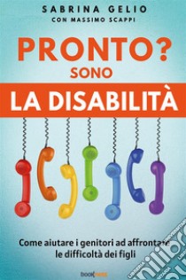 Pronto? Sono la disabilità. Come aiutare i genitori ad affrontare le difficoltà dei figli. Nuova ediz. libro di Gelio Sabrina; Scappi Massimo