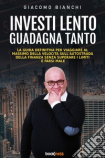 Investi lento guadagna tanto. La guida definitiva per viaggiare alla massima velocità sull'autostrada della finanza senza superare i limiti e farsi male libro di Bianchi Giacomo