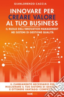 Innovare per creare valore al tuo business. Il ruolo dell'innovation management nei sistemi di gestione qualità libro di Caccia Gianlorenzo