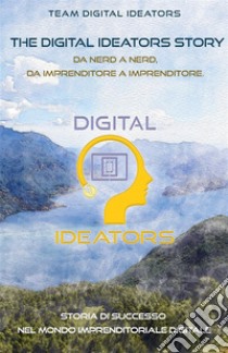 The digital ideators story. Da nerd a nerd, da imprenditore a imprenditore. Storia di successo nel mondo imprenditoriale digitale. Nuova ediz. libro di Team Digital Ideators