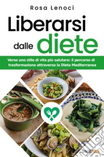Liberarsi dalle diete. Verso uno stile di vita più salutare: il percorso di trasformazione attraverso la Dieta Mediterranea libro di Lenoci Rosa