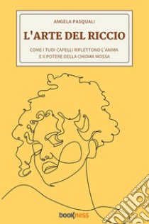 L'arte del riccio. Come i tuoi capelli riflettono l'anima e il potere della chioma mossa libro di Pasquali Angela