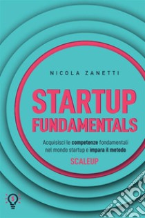 Startup fundamentals. Acquisisci le competenze fondamentali nel mondo startup e impara il metodo ScaleUp. Nuova ediz. libro di Zanetti Nicola