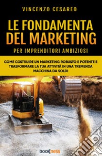 Le fondamenta del marketing (per imprenditori ambiziosi). Come costruire un marketing robusto e potente e trasformare la tua attività in una tremenda macchina da soldi libro di Cesareo Vincenzo