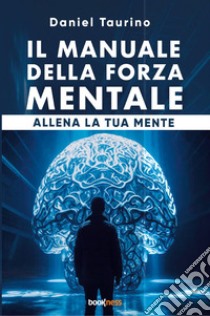 Il manuale della forza mentale. Allena la tua mente libro di Taurino Daniel