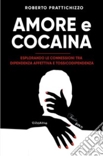 Amore e cocaina. Esplorando le connessioni tra dipendenza affettiva e tossicodipendenza libro di Prattichizzo Roberto