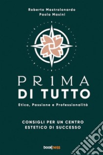 Pr1ma di tutto. Etica, passione e professionalità. Consigli per un centro estetico di successo libro di Mastrolonardo Roberto; Masini Paola