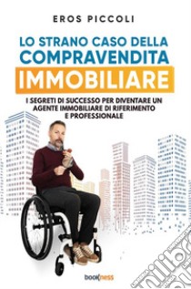 Lo strano caso della compravendita immobiliare. I segreti di successo per diventare un agente immobiliare di riferimento e professionale libro di Piccoli Eros