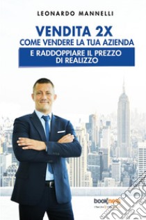 Vendita 2X. Come vendere la tua azienda e raddoppiare il prezzo di realizzo libro di Mannelli Leonardo