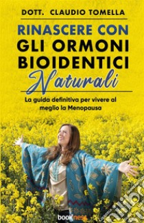 Rinascere con gli ormoni bioidentici naturali. La guida definitiva per vivere al meglio la menopausa. Nuova ediz. libro di Tomella Claudio