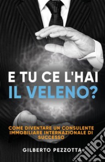 E tu ce l'hai il veleno? Come diventare un consulente immobiliare internazionale di successo. Nuova ediz. libro di Pezzotta Gilberto