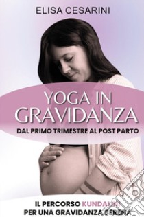 Yoga in gravidanza. Dal primo trimestre al post parto: il percorso Kundalini per una gravidanza serena libro di Cesarini Elisa