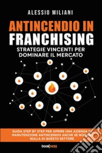 Antincendio in Franchising. Strategie vincenti per dominare il mercato libro di Miliani Alessio