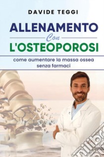 Allenamento con l'osteoporosi. Come aumentare la massa ossea senza farmaci libro di Teggi Davide