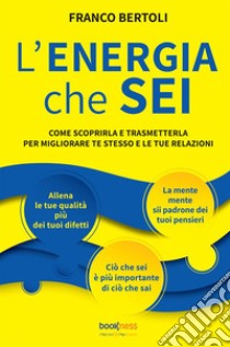 L'energia che sei. Come scoprirla e trasmetterla per migliorare te stesso e le tue relazioni. Nuova ediz. libro di Bertoli Franco