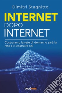 Internet dopo internet. Costruiamo la rete di domani o sarà la rete a ri-costruire noi libro di Stagnitto Dimitri