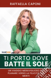 Ti porto dove batte il sole. Un viaggio meraviglioso per planare verso la felicità che meriti libro di Caponi Raffaella