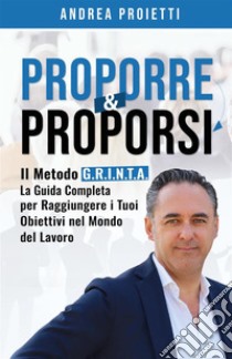 Proporre & proporsi. Il metodo G.R.I.N.T.A. La guida completa per raggiungere i tuoi obiettivi nel mondo del lavoro libro di Proietti Andrea