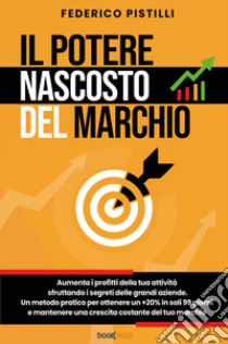 Il potere nascosto del marchio. Aumenta i profitti della tua attività sfruttando i segreti delle grandi aziende. Un metodo pratico per ottenere un +20% in soli 99 giorni e mantenere una crescita costante del tuo marchio libro di Pistilli Federico